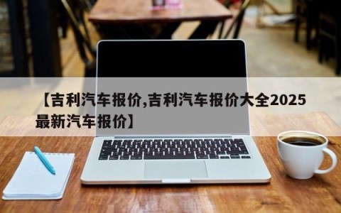 【吉利汽车报价,吉利汽车报价大全2025最新汽车报价】